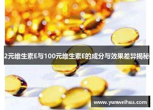 2元维生素E与100元维生素E的成分与效果差异揭秘
