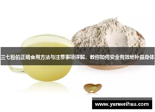 三七粉的正确食用方法与注意事项详解,教你如何安全有效地补益身体