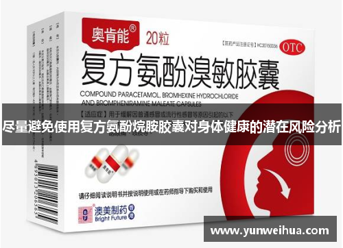 尽量避免使用复方氨酚烷胺胶囊对身体健康的潜在风险分析
