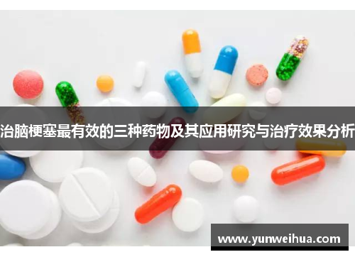 治脑梗塞最有效的三种药物及其应用研究与治疗效果分析