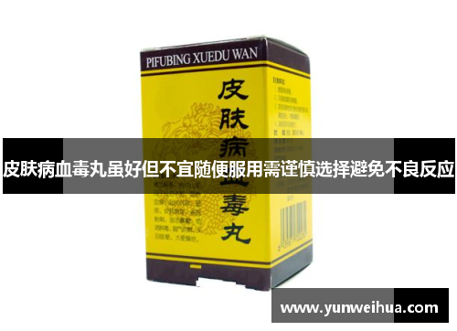 皮肤病血毒丸虽好但不宜随便服用需谨慎选择避免不良反应