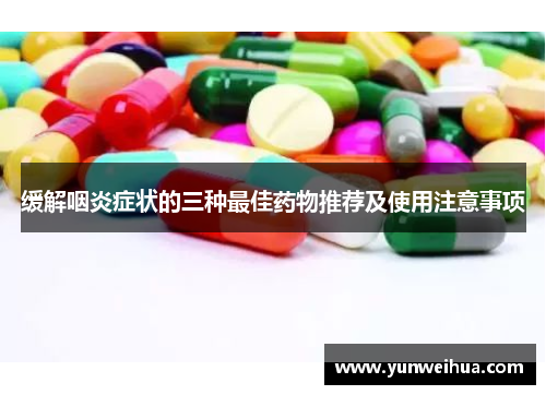 缓解咽炎症状的三种最佳药物推荐及使用注意事项