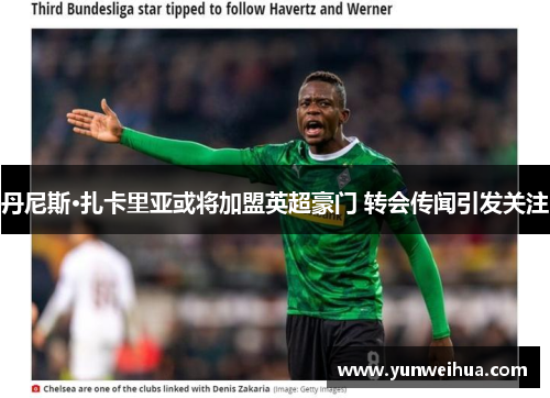 丹尼斯·扎卡里亚或将加盟英超豪门 转会传闻引发关注