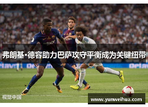 弗朗基·德容助力巴萨攻守平衡成为关键纽带